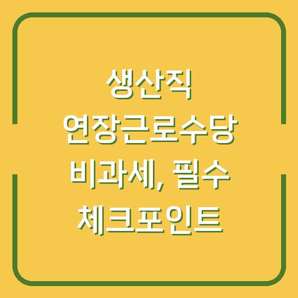 생산직 연장근로수당 비과세, 필수 체크포인트