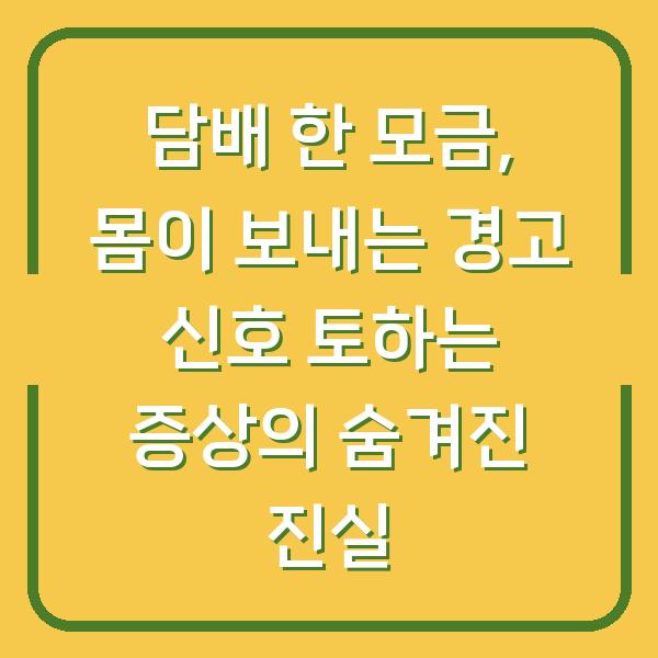 담배 한 모금, 몸이 보내는 경고 신호 토하는 증상의 숨겨진 진실