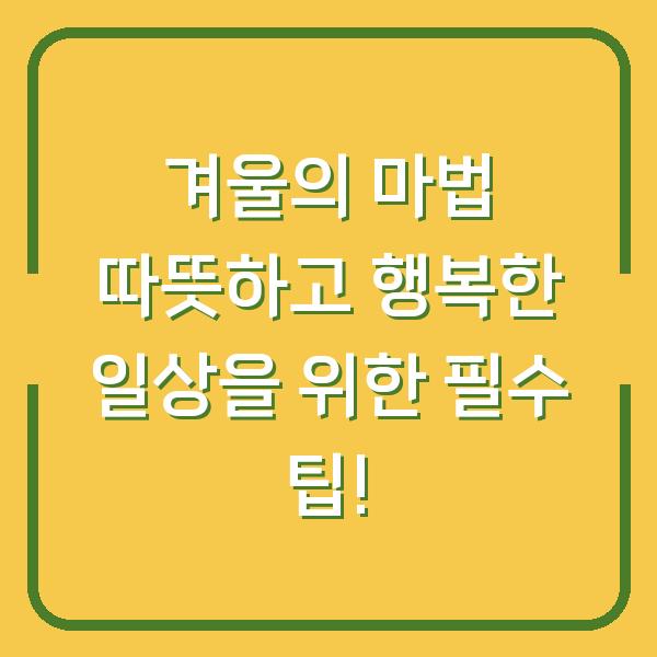 겨울의 마법 따뜻하고 행복한 일상을 위한 필수 팁!