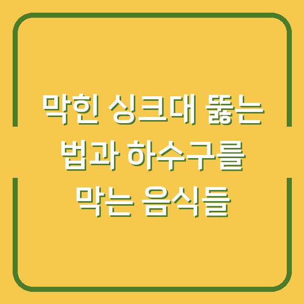 막힌 싱크대 뚫는 법과 하수구를 막는 음식들