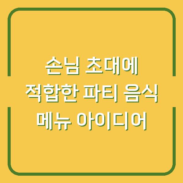 손님 초대에 적합한 파티 음식 메뉴 아이디어