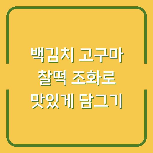백김치 고구마 찰떡 조화로 맛있게 담그기
