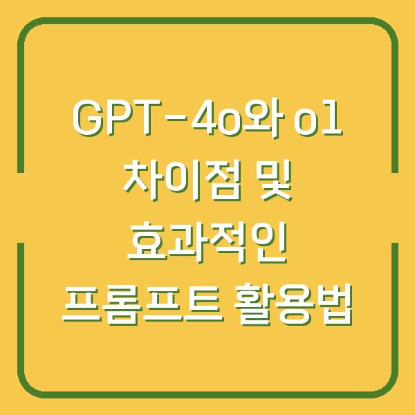 GPT-4o와 o1 차이점 및 효과적인 프롬프트 활용법