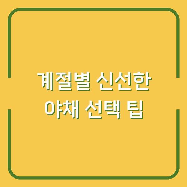 계절별 신선한 야채 선택 팁