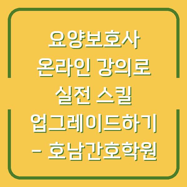 요양보호사 온라인 강의로 실전 스킬 업그레이드하기 – 호남간호학원
