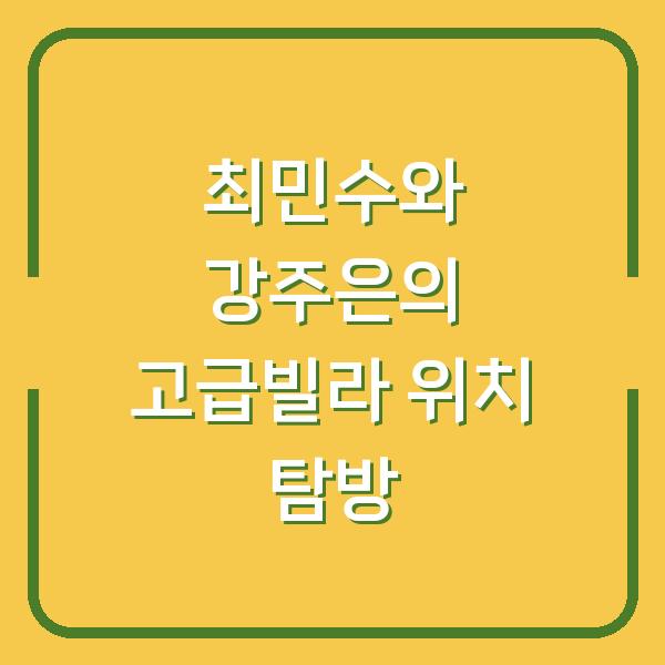 최민수와 강주은의 고급빌라 위치 탐방