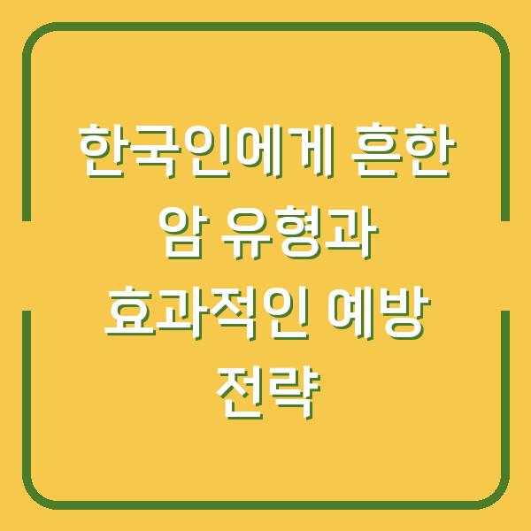 한국인에게 흔한 암 유형과 효과적인 예방 전략