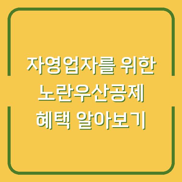 자영업자를 위한 노란우산공제 혜택 알아보기