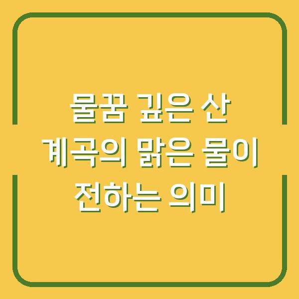 물꿈 깊은 산 계곡의 맑은 물이 전하는 의미