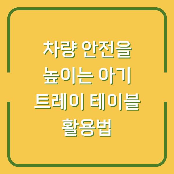 차량 안전을 높이는 아기 트레이 테이블 활용법