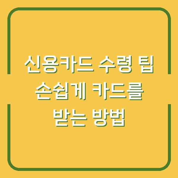 신용카드 수령 팁 손쉽게 카드를 받는 방법