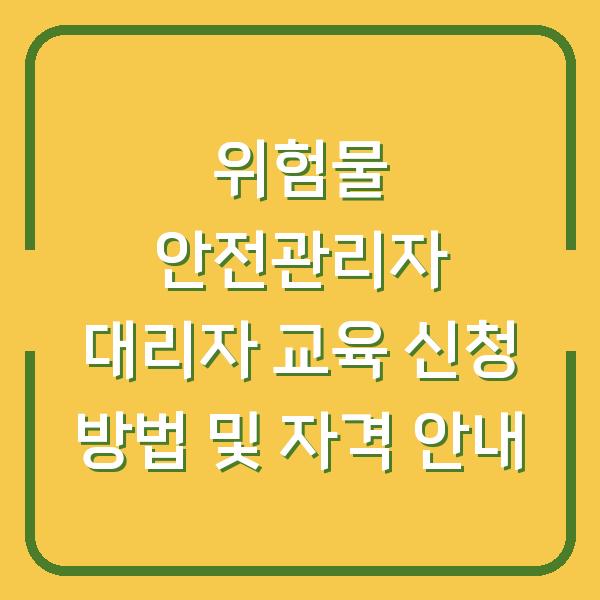 위험물 안전관리자 대리자 교육 신청 방법 및 자격 안내