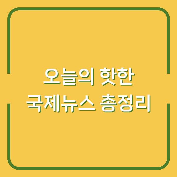 오늘의 핫한 국제뉴스 총정리