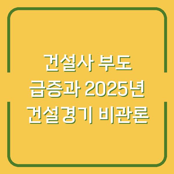 건설사 부도 급증과 2025년 건설경기 비관론