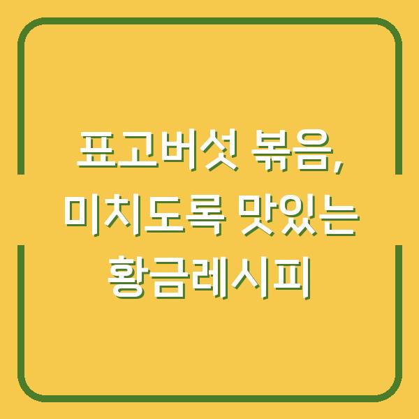 표고버섯 볶음, 미치도록 맛있는 황금레시피