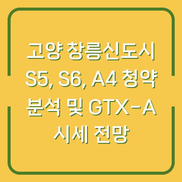 고양 창릉신도시 S5, S6, A4 청약 분석 및 GTX-A 시세 전망