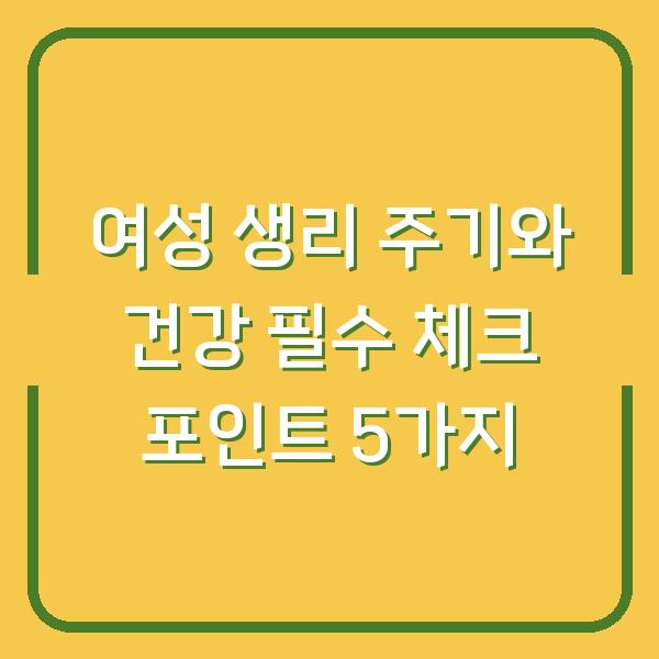여성 생리 주기와 건강 필수 체크 포인트 5가지