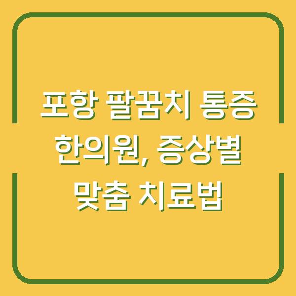 포항 팔꿈치 통증 한의원, 증상별 맞춤 치료법