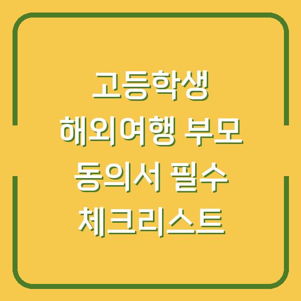 고등학생 해외여행 부모 동의서 필수 체크리스트