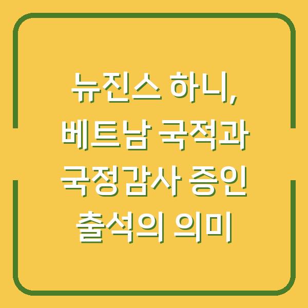 뉴진스 하니, 베트남 국적과 국정감사 증인 출석의 의미