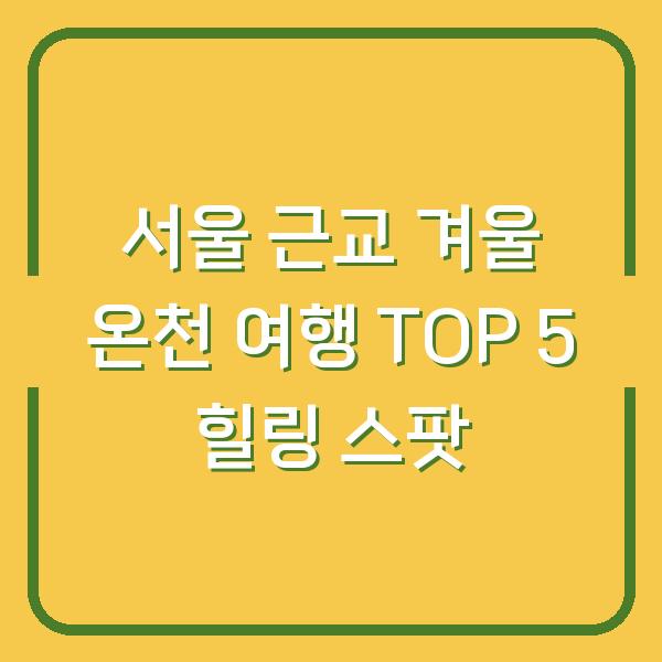 서울 근교 겨울 온천 여행 TOP 5 힐링 스팟