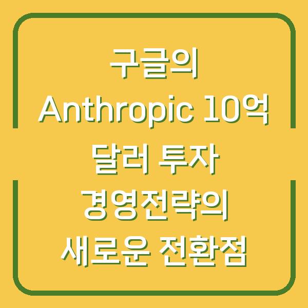 구글의 Anthropic 10억 달러 투자 경영전략의 새로운 전환점