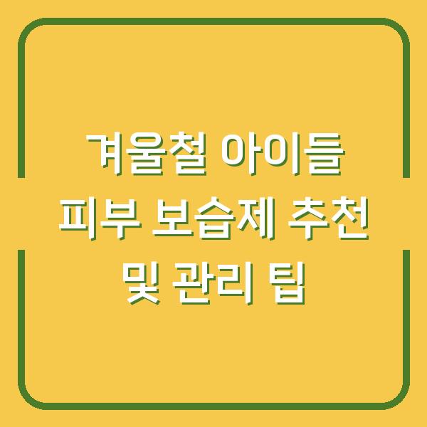 겨울철 아이들 피부 보습제 추천 및 관리 팁