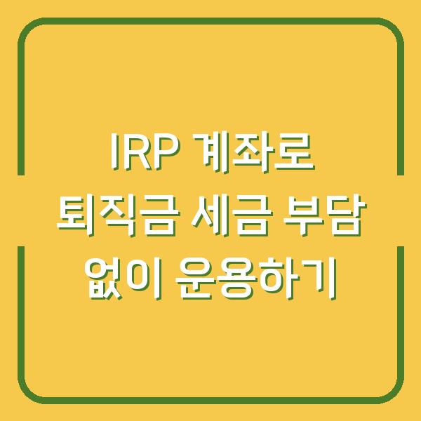IRP 계좌로 퇴직금 세금 부담 없이 운용하기