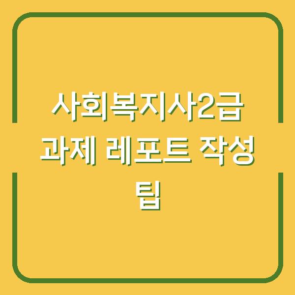 사회복지사2급 과제 레포트 작성 팁