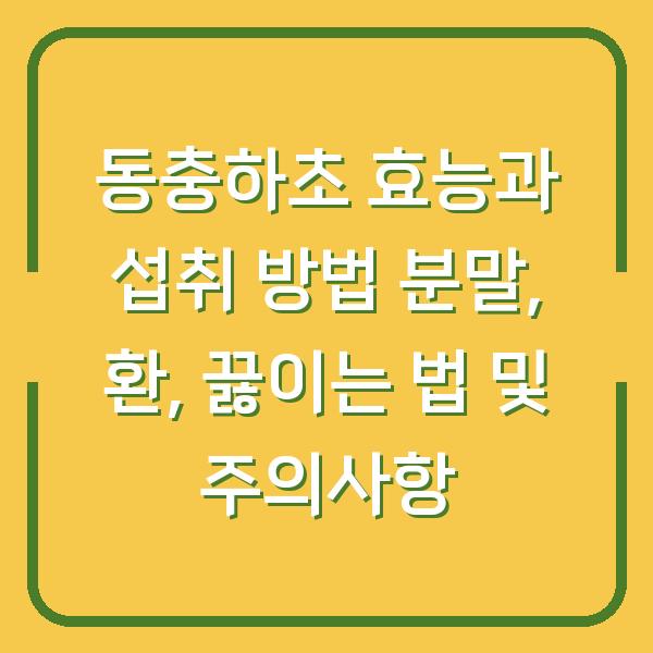 동충하초 효능과 섭취 방법 분말, 환, 끓이는 법 및 주의사항