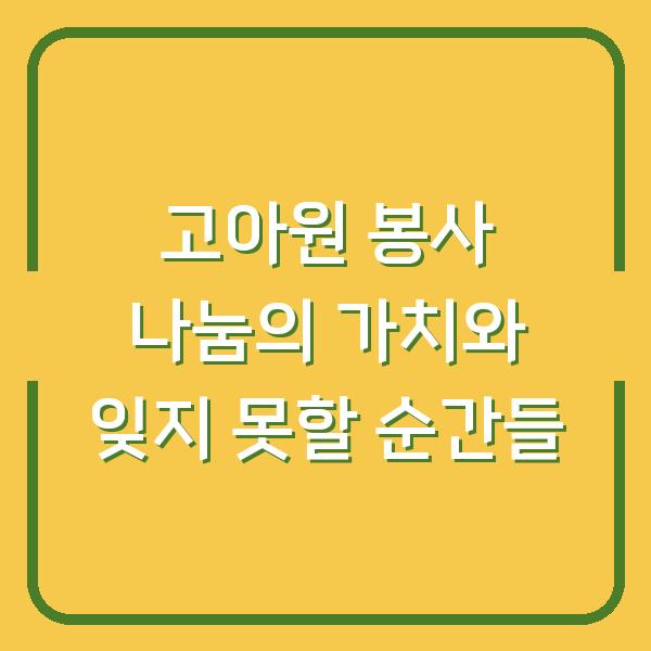 고아원 봉사 나눔의 가치와 잊지 못할 순간들
