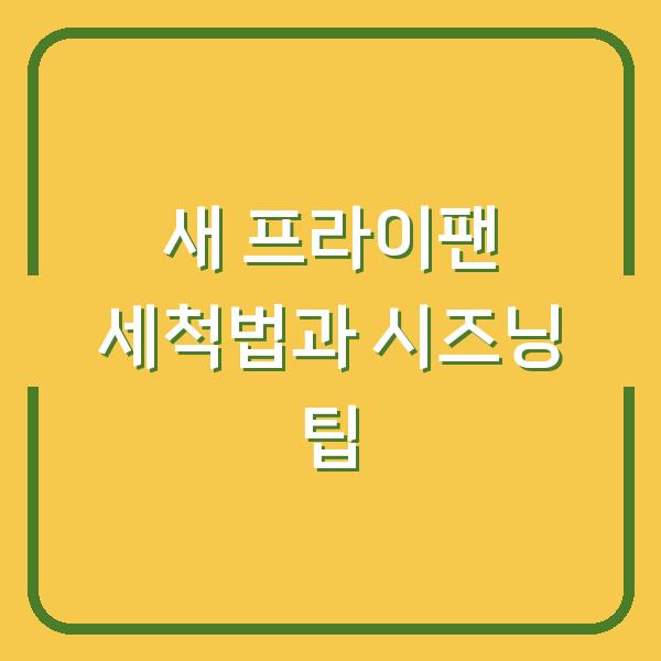새 프라이팬 세척법과 시즈닝 팁