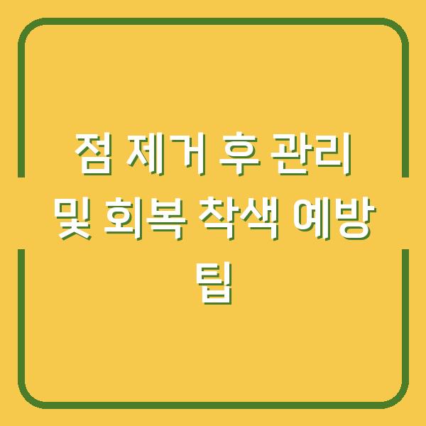 점 제거 후 관리 및 회복 착색 예방 팁