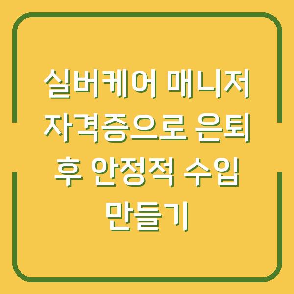 실버케어 매니저 자격증으로 은퇴 후 안정적 수입 만들기