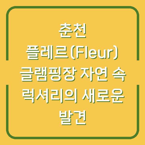 춘천 플레르(Fleur) 글램핑장 자연 속 럭셔리의 새로운 발견