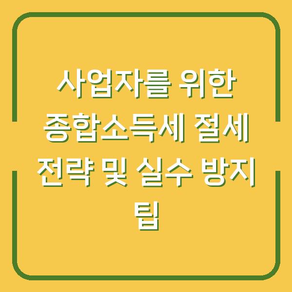 사업자를 위한 종합소득세 절세 전략 및 실수 방지 팁
