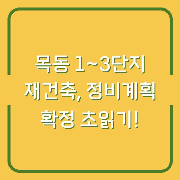 목동 1~3단지 재건축, 정비계획 확정 초읽기!
