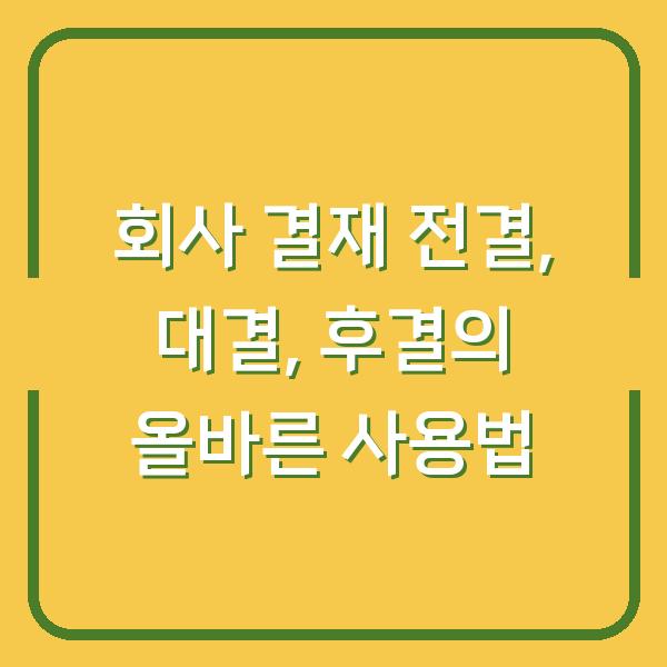 회사 결재 전결, 대결, 후결의 올바른 사용법