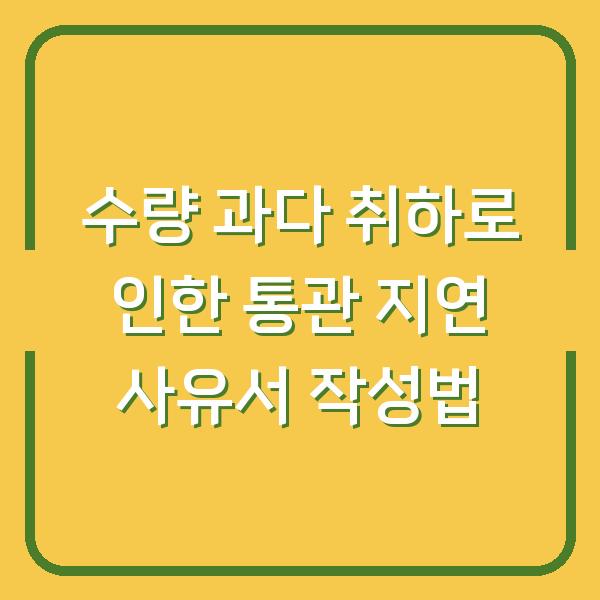 수량 과다 취하로 인한 통관 지연 사유서 작성법