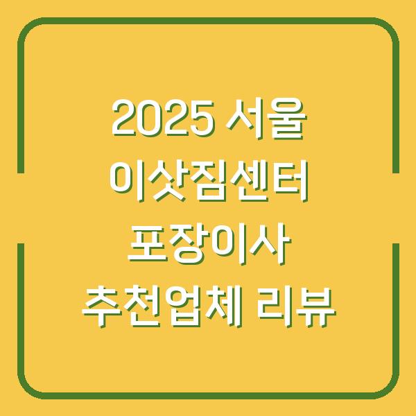 2025 서울 이삿짐센터 포장이사 추천업체 리뷰