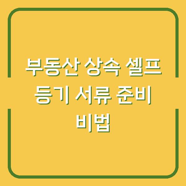 부동산 상속 셀프 등기 서류 준비 비법
