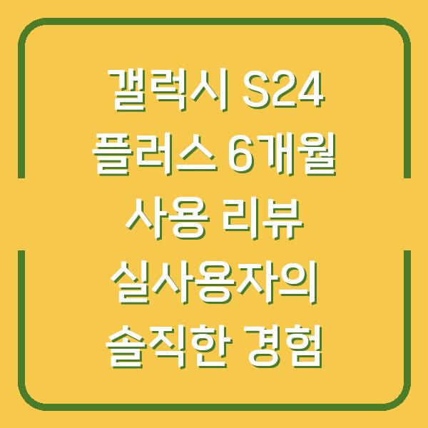 갤럭시 S24 플러스 6개월 사용 리뷰 실사용자의 솔직한 경험