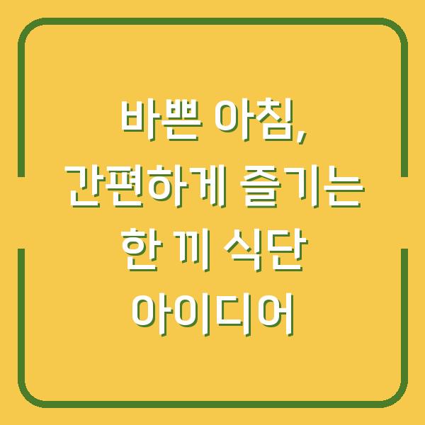 바쁜 아침, 간편하게 즐기는 한 끼 식단 아이디어