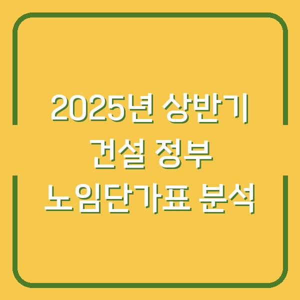 2025년 상반기 건설 정부 노임단가표 분석