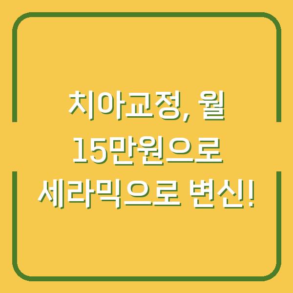 치아교정, 월 15만원으로 세라믹으로 변신!