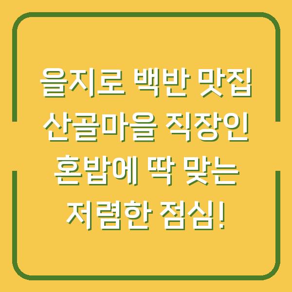 을지로 백반 맛집 산골마을 직장인 혼밥에 딱 맞는 저렴한 점심!