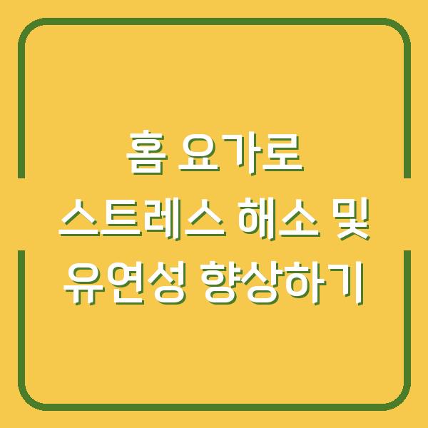 홈 요가로 스트레스 해소 및 유연성 향상하기