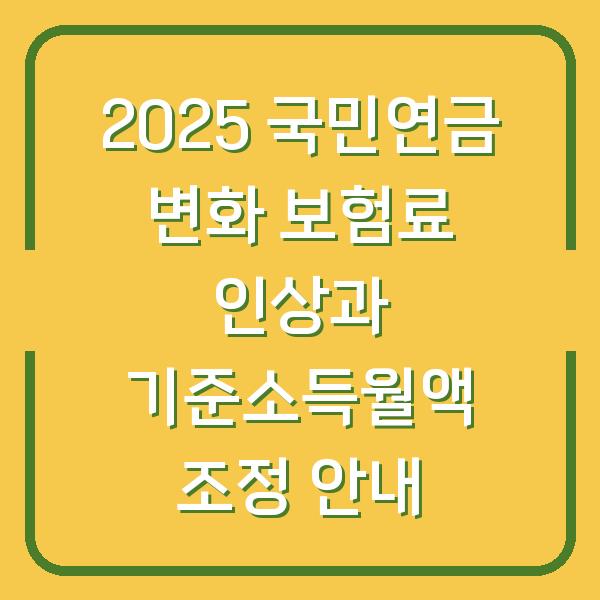 2025 국민연금 변화 보험료 인상과 기준소득월액 조정 안내