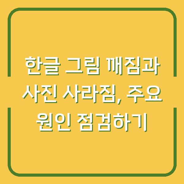 한글 그림 깨짐과 사진 사라짐, 주요 원인 점검하기