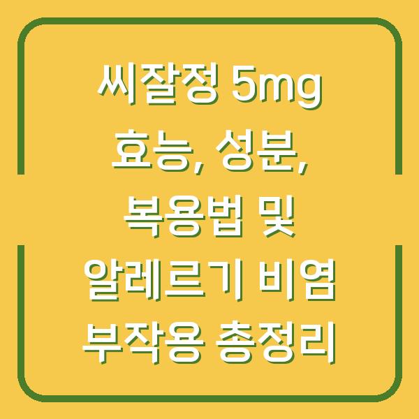 씨잘정 5mg 효능, 성분, 복용법 및 알레르기 비염 부작용 총정리